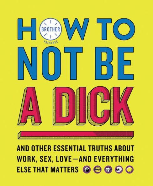 How to Not Be a Dick: And Other Essential Truths About Work, Sex, Love - and Everything Else That Matters - Paperback | Diverse Reads
