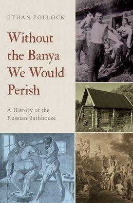 Without the Banya We Would Perish: A History of the Russian Bathhouse