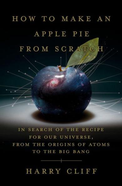 How to Make an Apple Pie from Scratch: In Search of the Recipe for Our Universe, from the Origins of Atoms to the Big Bang - Hardcover | Diverse Reads