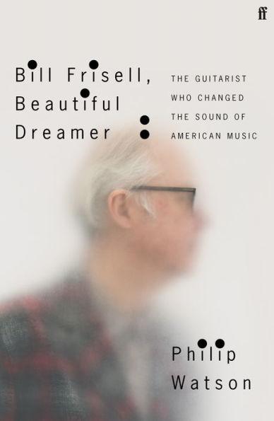 Bill Frisell, Beautiful Dreamer: The Guitarist Who Changed the Sound of American Music - Hardcover | Diverse Reads