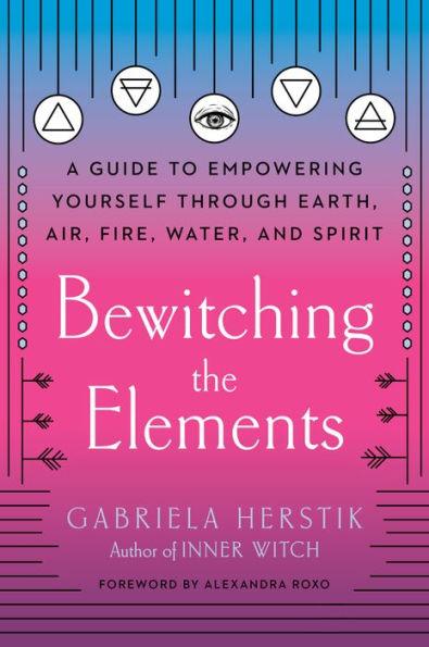 Bewitching the Elements: A Guide to Empowering Yourself Through Earth, Air, Fire, Water, and Spirit - Paperback | Diverse Reads