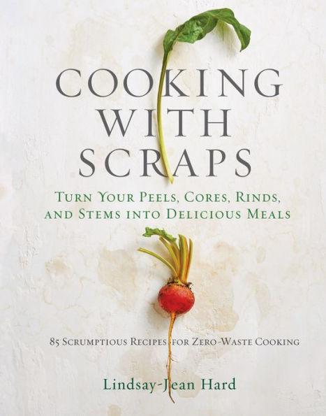 Cooking with Scraps: Turn Your Peels, Cores, Rinds, and Stems into Delicious Meals - Hardcover | Diverse Reads