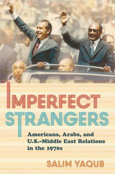 Imperfect Strangers: Americans, Arabs, and U.S.-Middle East Relations in the 1970s