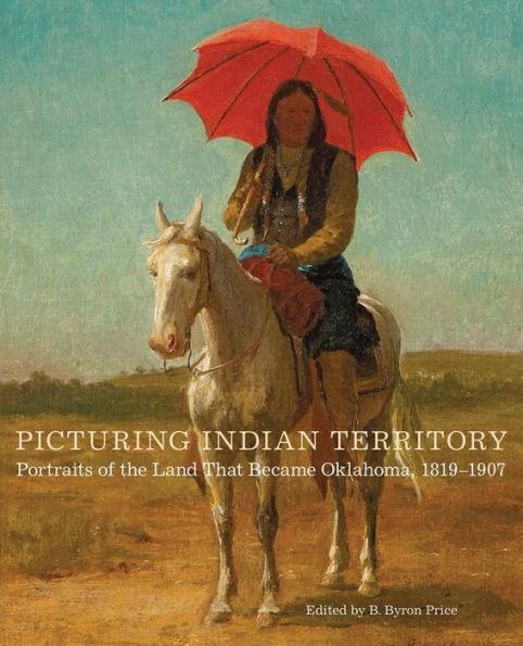 Picturing Indian Territory: Portraits of the Land That Became Oklahoma, 1819-1907