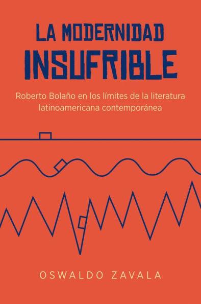 La modernidad insufrible: Roberto Bolaño en los límites de la literatura latinoamericana contemporánea