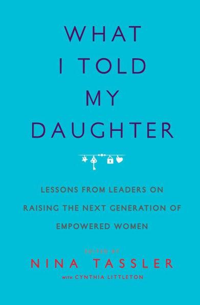 What I Told My Daughter: Lessons from Leaders on Raising the Next Generation of Empowered Women - Paperback | Diverse Reads