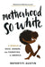 Motherhood So White: A Memoir of Race, Gender, and Parenting in America - Hardcover | Diverse Reads