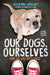 Our Dogs, Ourselves -- Young Readers Edition: How We Live with Dogs - Paperback | Diverse Reads