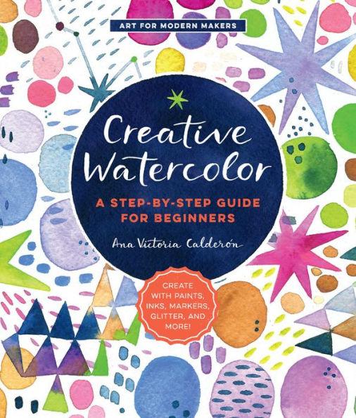 Creative Watercolor: A Step-by-Step Guide for Beginners--Create with Paints, Inks, Markers, Glitter, and More! - Paperback | Diverse Reads
