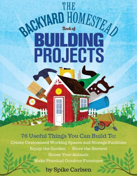 The Backyard Homestead Book of Building Projects: 76 Useful Things You Can Build to Create Customized Working Spaces and Storage Facilities, Equip the Garden, Store the Harvest, House Your Animals, and Make Practical Outdoor Furniture - Paperback | Diverse Reads