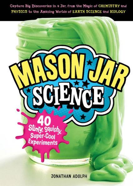 Mason Jar Science: 40 Slimy, Squishy, Super-Cool Experiments; Capture Big Discoveries in a Jar, from the Magic of Chemistry and Physics to the Amazing Worlds of Earth Science and Biology - Hardcover | Diverse Reads