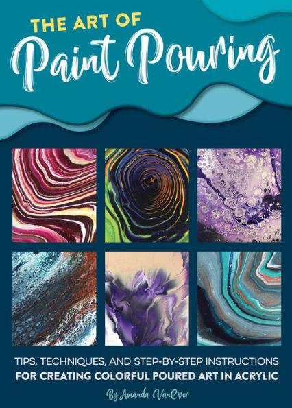 The Art of Paint Pouring: Tips, techniques, and step-by-step instructions for creating colorful poured art in acrylic - Paperback | Diverse Reads