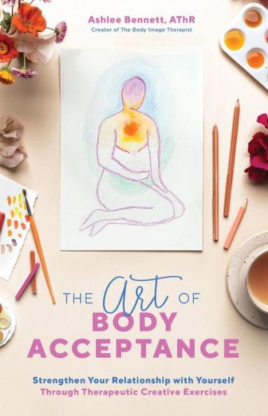 The Art of Body Acceptance: Strengthen Your Relationship with Yourself Through Therapeutic Creative Exercises - Paperback | Diverse Reads