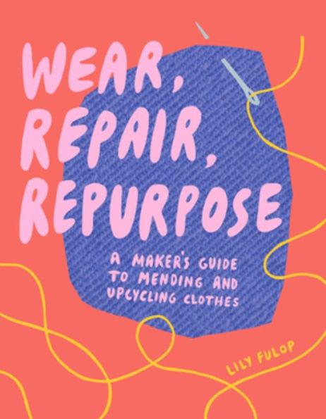 Wear, Repair, Repurpose: A Maker's Guide to Mending and Upcycling Clothes - Paperback | Diverse Reads