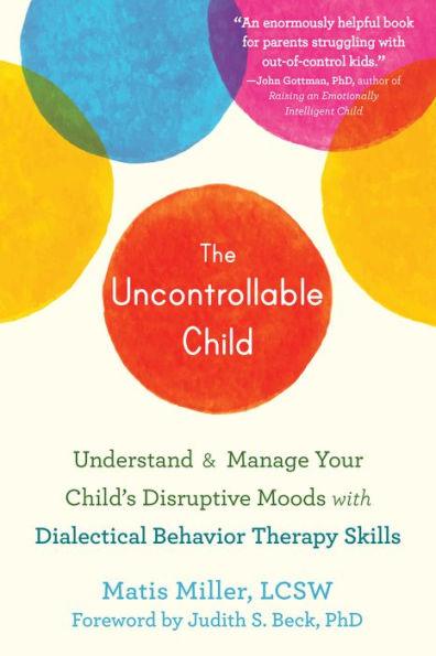 The Uncontrollable Child: Understand and Manage Your Child's Disruptive Moods with Dialectical Behavior Therapy Skills - Paperback | Diverse Reads