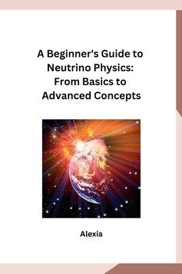 A Beginner's Guide to Neutrino Physics: From Basics to Advanced Concepts - Paperback | Diverse Reads