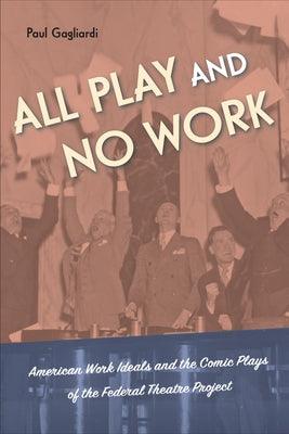All Play and No Work: American Work Ideals and the Comic Plays of the Federal Theatre Project - Hardcover | Diverse Reads