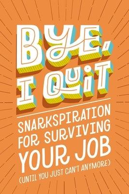 Bye, I Quit: Snarkspiration for Surviving Your Job (Until You Just Can't Anymore) - Hardcover | Diverse Reads