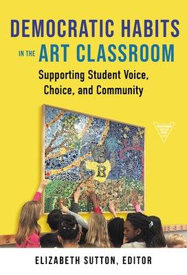 Democratic Habits in the Art Classroom: Supporting Student Voice, Choice, and Community - Paperback | Diverse Reads