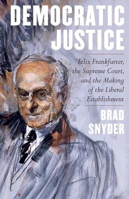 Democratic Justice: Felix Frankfurter, the Supreme Court, and the Making of the Liberal Establishment - Hardcover | Diverse Reads