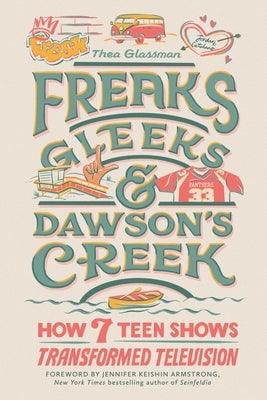 Freaks, Gleeks, and Dawson's Creek: How Seven Teen Shows Transformed Television - Hardcover | Diverse Reads