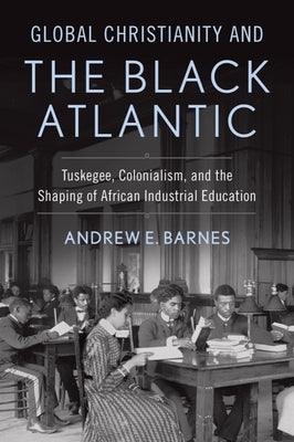 Global Christianity and the Black Atlantic: Tuskegee, Colonialism, and the Shaping of African Industrial Education - Hardcover | Diverse Reads