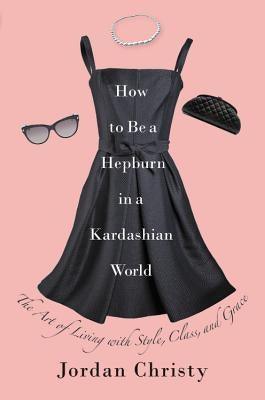 How to Be a Hepburn in a Kardashian World: The Art of Living with Style, Class, and Grace - Hardcover | Diverse Reads