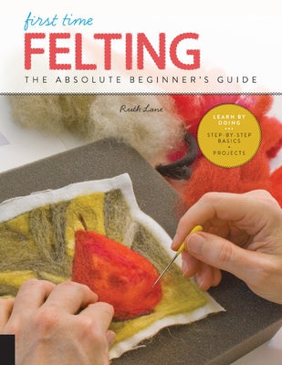 First Time Felting: The Absolute Beginner's Guide - Learn By Doing * Step-by-Step Basics + Projects - Paperback | Diverse Reads