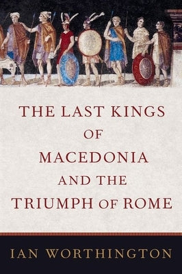 The Last Kings of Macedonia and the Triumph of Rome - Hardcover | Diverse Reads