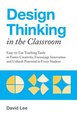 Design Thinking in the Classroom: Easy-to-Use Teaching Tools to Foster Creativity, Encourage Innovation, and Unleash Potential in Every Student - Paperback | Diverse Reads