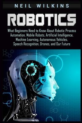 Robotics: What Beginners Need to Know about Robotic Process Automation, Mobile Robots, Artificial Intelligence, Machine Learning, Autonomous Vehicles, Speech Recognition, Drones, and Our Future - Paperback | Diverse Reads