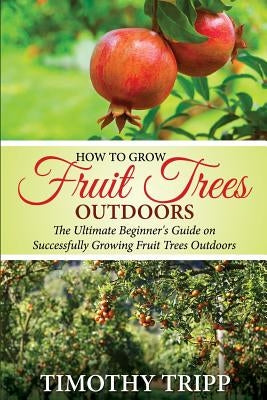 How to Grow Fruit Trees Outdoors: The Ultimate Beginner's Guide on Successfully Growing Fruit Trees Outdoors - Paperback | Diverse Reads
