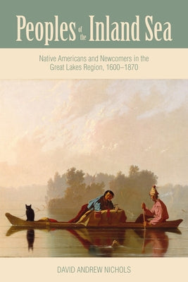 Peoples of the Inland Sea: Native Americans and Newcomers in the Great Lakes Region, 1600-1870 - Paperback | Diverse Reads