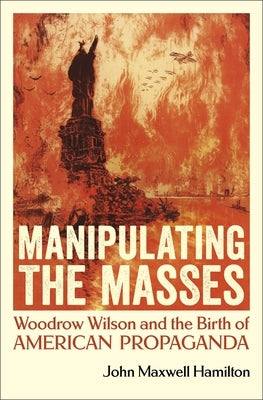 Manipulating the Masses: Woodrow Wilson and the Birth of American Propaganda - Paperback | Diverse Reads