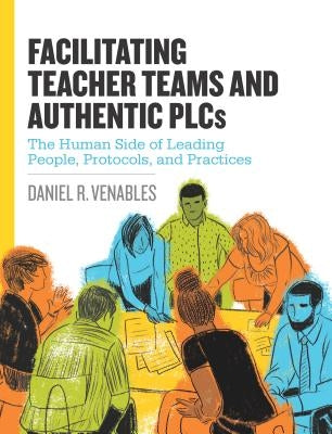 Facilitating Teacher Teams and Authentic PLCs: The Human Side of Leading People, Protocols, and Practices: The Human Side of Leading People, Protocols, and Practices - Paperback | Diverse Reads