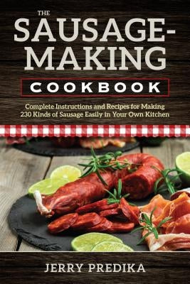 The Sausage-Making Cookbook: Complete instructions and recipes for making 230 kinds of sausage easily in your own kitchen - Paperback | Diverse Reads