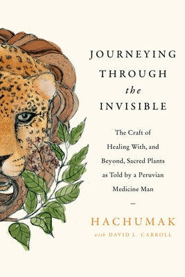 Journeying Through the Invisible: The Craft of Healing With, and Beyond, Sacred Plants, as Told by a Peruvian Medicine Man - Hardcover | Diverse Reads