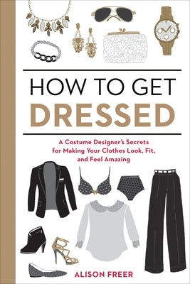 How to Get Dressed: A Costume Designer's Secrets for Making Your Clothes Look, Fit, and Feel Amazing - Paperback | Diverse Reads