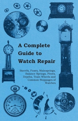 A Complete Guide to Watch Repair - Barrels, Fuses, Mainsprings, Balance Springs, Pivots, Depths, Train Wheels and Common Stoppages of Watches - Paperback | Diverse Reads