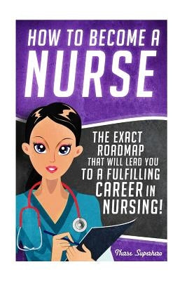 How to Become a Nurse: The Exact Roadmap That Will Lead You to a Fulfilling Career in Nursing! - Paperback | Diverse Reads