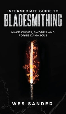 Intermediate Guide to Bladesmithing: Make Knives, Swords, and Forge Damascus - Hardcover | Diverse Reads