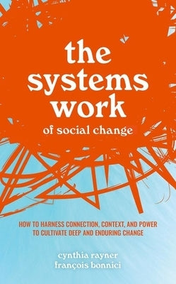 The Systems Work of Social Change: How to Harness Connection, Context, and Power to Cultivate Deep and Enduring Change - Hardcover | Diverse Reads