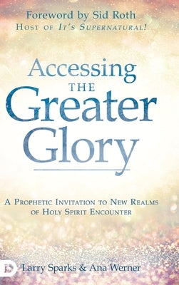 Accessing the Greater Glory: A Prophetic Invitation to New Realms of Holy Spirit Encounter - Hardcover | Diverse Reads
