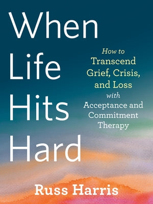 When Life Hits Hard: How to Transcend Grief, Crisis, and Loss with Acceptance and Commitment Therapy - Paperback | Diverse Reads