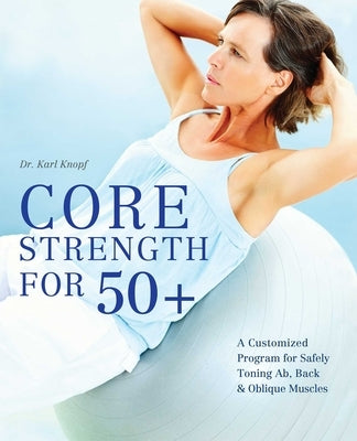 Core Strength for 50+: A Customized Program for Safely Toning Ab, Back, and Oblique Muscles - Paperback | Diverse Reads