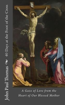 40 Days at the Foot of the Cross: A Gaze of Love from the Heart of Our Blessed Mother - Paperback | Diverse Reads