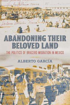 Abandoning Their Beloved Land: The Politics of Bracero Migration in Mexico - Hardcover