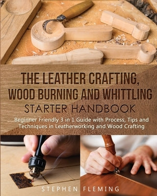 The Leather Crafting, Wood Burning and Whittling Starter Handbook: Beginner Friendly 3 in 1 Guide with Process, Tips and Techniques in Leatherworking and Wood Crafting - Paperback | Diverse Reads