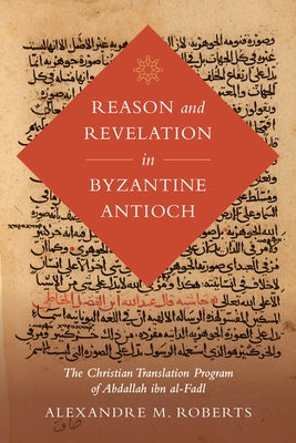 Reason and Revelation in Byzantine Antioch: The Christian Translation Program of Abdallah ibn al-Fadl - Hardcover | Diverse Reads