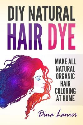 DIY Natural Hair Dye: Make All Natural Organic Hair Coloring At Home - Paperback | Diverse Reads